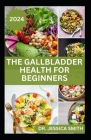The Gallbladder Health for Beginners: Approved Guide with Recipes For Gallbladder Management and Prevention Cover Image