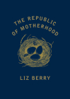 The Republic of Motherhood By Liz Berry Cover Image