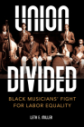 Union Divided: Black Musicians' Fight for Labor Equality (Music in American Life) By Leta E. Miller Cover Image