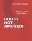 God Is Not Amused!: Final Warning for Humanity By Richard Shivers Cover Image