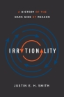 Irrationality: A History of the Dark Side of Reason By Justin Smith-Ruiu Cover Image