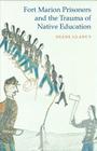Fort Marion Prisoners and the Trauma of Native Education By Diane Glancy Cover Image