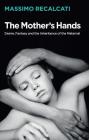 The Mother's Hands: Desire, Fantasy and the Inheritance of the Maternal By Massimo Recalcati, Alice Kilgarriff (Translator) Cover Image