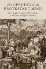 The Opening of the Protestant Mind: How Anglo-American Protestants Embraced Religious Liberty By Mark Valeri Cover Image