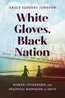 White Gloves, Black Nation: Women, Citizenship, and Political Wayfaring in Haiti (Gender and American Culture) By Grace Sanders Johnson Cover Image