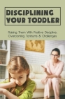 Disciplining Your Toddler: Raising Them With Positive Discipline, Overcoming Tantrums & Challenges: How To Deal With Toddler Temper Tantrums By Andres Erlenbusch Cover Image