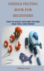 Needle Felting Book for Beginners: How to Sculpt with Best Felting Idea Tools and Design By Williams Scott Cover Image