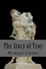 The Story of Troy By Michael Clarke Cover Image