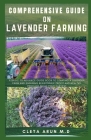 Comprehensive Guide on Lavender Farming: A Basic to Advance Guide Book to Starting a Lavender Farm and Ensuring Reasonable Profit and Healthy Produce By Cleta Arun M. D. Cover Image