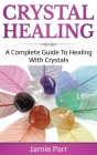 Crystal Healing: A Complete Guide to Healing with Crystals By Jamie Parr Cover Image
