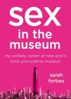 Sex in the Museum: My Unlikely Career at New York's Most Provocative Museum By Sarah Forbes Cover Image