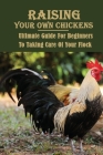 Raising Your Own Chickens: Ultimate Guide For Beginners To Taking Care Of Your Flock: How Do You Raise Chickens In Your Backyard By Terisa Angelocci Cover Image