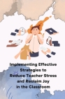 Implementing Effective Strategies to Reduce Teacher Stress and Reclaim Joy in the Classroom Cover Image