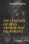 The Legends of King Arthur and His Knights By James Knowles Cover Image