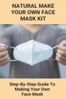 Natural Make Your Own Face Mask Kit: Step-By-Step Guide To Making Your Own Face Mask: Facial Gauze Masks By Yer Vineyard Cover Image