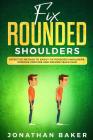 Fix Rounded Shoulders: Effective Method To Easily Fix Rounded Shoulders, Improve Posture And Prevent Back Pain By Jonathan Baker Cover Image
