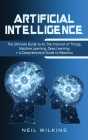 Artificial Intelligence: The Ultimate Guide to AI, The Internet of Things, Machine Learning, Deep Learning + a Comprehensive Guide to Robotics Cover Image