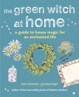 The Green Witch at Home: A guide to house magic for an enchanted life By Cerridwen Greenleaf Cover Image