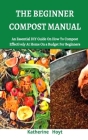 The Beginner Compost Manual: An Essential DIY Guide on How to Compost Effectively at Home on a Budget for Beginners Cover Image