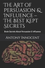 The Art of Persuasion & Influence - The Best Kept Secrets: Brain Secrets About Persuasion & Influence By Antony Innocent Cover Image