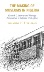 The Making of Museums in Nigeria: Kenneth C. Murray and Heritage Preservation in Colonial West Africa By Amanda H. Hellman Cover Image