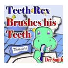 Teeth Rex Brushes his Teeth: A Rhyming Picture Book that encourages kids to brush their teeth and enjoy brushing their teeth By Dee Smith Cover Image