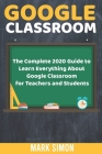 Google Classroom: The Complete 2020 Guide To Learn Everything About Google Classroom For Teachers And Students Cover Image