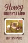 Honey, I Bought a Farm: How I Survived This and Other Amazing Adventures By Judith Stipsits Cover Image