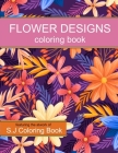 Flower Designs Coloring Book: An Adult Coloring Book for Stress-Relief, Relaxation, Meditation and Creativity By S. J. Coloring Book Cover Image