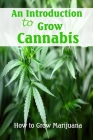 An Introduction to Grow Cannabis: How to Grow Marijuana: Step by Step Guide to Grow Cannabis By Linda Martin Cover Image