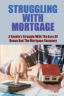Struggling With Mortgage: A Family's Struggle With The Loss Of House And The Mortgage Company: Deal With Your Bank Or Mortgage Company By Klara Hettinger Cover Image