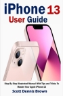 iPhone 13 User Guide: Step By Step Illustrated Manual With Tips and Tricks To Master Your Apple iPhone 13 By Scott Dennis Brown Cover Image