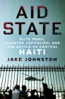 Aid State: Elite Panic, Disaster Capitalism, and the Battle to Control Haiti By Jake Johnston Cover Image