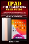 iPad 8th Generation User Guide: A Complete Step By Step user manual For Beginners And Seniors On How To Navigate Through The New iPad (8th generation) Cover Image