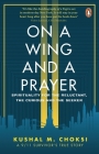 On a Wing and a Prayer: Spirituality for the reluctant, the curious and the seeker By Kushal M. Choksi Cover Image