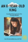 An 8-Year-Old King: Leadership Lessons for Young Minds By Oluwadamilola Kuye Cover Image