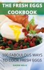 The Fresh Eggs Cookbook: 100 Faboulous Ways to Cook Fresh Eggs By Eugene Wells Cover Image