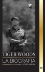 Tiger Woods: La biografía de un jugador de golf estadounidense, su ascenso, su éxito y su legado Cover Image