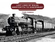 Lost Lines: Aberystwyth to Shrewsbury By Tom Ferris Cover Image