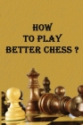 How to Play Better Chess ?: experience of a chess player;Important advice and tips for developing skills. By Driss Larour Cover Image