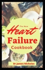 The New Heart Failure Cookbook: Delicious Recipes To Reversing And Preventing Heart Failure And Symptoms Includes Meal Plan And Everything You Need To By James Nicholas Cover Image