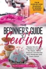 The Beginner's Guide to Sewing Your Step-by-Step Roadmap to Sewing Success. Master this Art with Confidence and Learn the Ropes, Tackle Projects, and By Margaret Harris Cover Image
