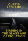 Birding in the Glass Age of Isolation By Curtis LeBlanc Cover Image