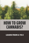 How To Grow Cannabis?: Learn From A To Z: Marijuana Medicinal Facts By Cortez Kahler Cover Image