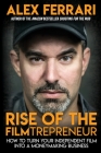 Rise of the Filmtrepreneur: How to Turn Your Independent Film into a Profitable Business By Alex Ferrari Cover Image