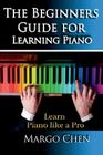 Learn Piano: The Beginners Guide for Learning Piano: The Guide to Learn Piano Like a Pro By Margo Chen Cover Image