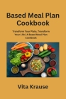 Based Meal Plan Cookbook: Transform Your Plate, Transform Your Life A Based Meal Plan Cookbook By Vita Krause Cover Image