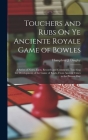 Touchers and Rubs On Ye Anciente Royale Game of Bowles: A Series of Notes, Facts, Records and Comments, Touching the Development of the Game of Bowls, Cover Image