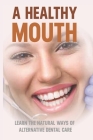 A Healthy Mouth: Learn The Natural Ways Of Alternative Dental Care: Natural Ways Of Alternative Dental Care By Peter Cucchiara Cover Image