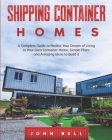 Shipping Container Homes: A Complete Guide to Realize Your Dream of Leaving in Your Own Container Home. Simple Plans and Amazing Ideas to Build Cover Image